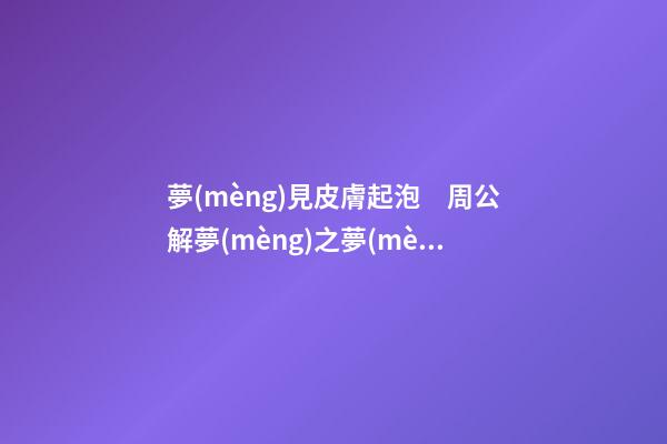 夢(mèng)見皮膚起泡　周公解夢(mèng)之夢(mèng)到皮膚起泡